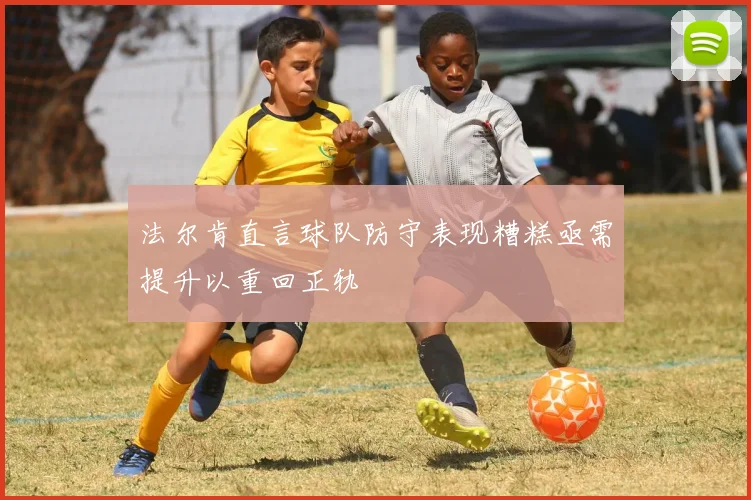 法尔肯直言球队防守表现糟糕亟需提升以重回正轨