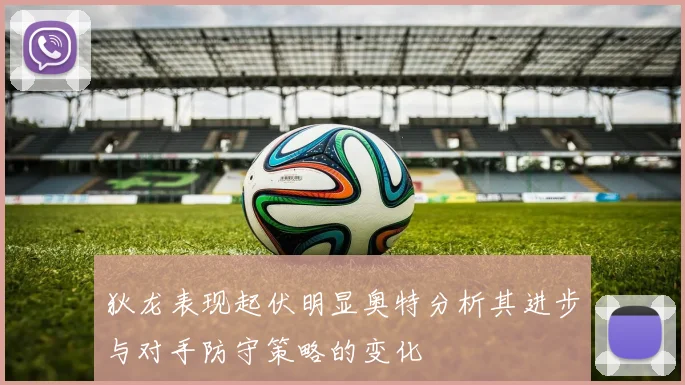 狄龙表现起伏明显奥特分析其进步与对手防守策略的变化