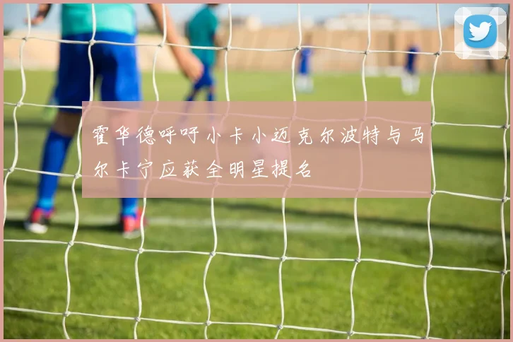 霍华德呼吁小卡小迈克尔波特与马尔卡宁应获全明星提名