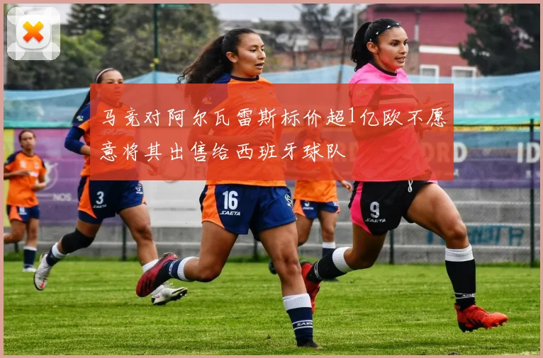 马竞对阿尔瓦雷斯标价超1亿欧不愿意将其出售给西班牙球队