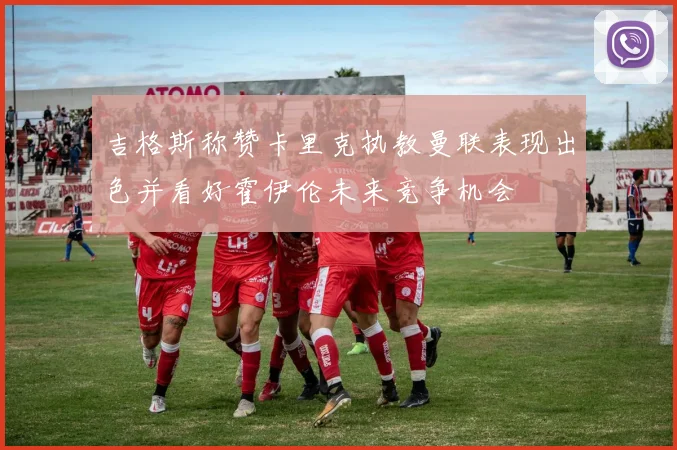 吉格斯称赞卡里克执教曼联表现出色并看好霍伊伦未来竞争机会