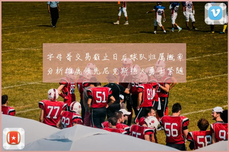 字母哥交易截止日后球队归属概率分析雄鹿领先尼克斯热火勇士紧随其后