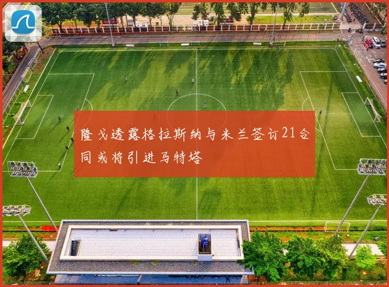 隆戈透露格拉斯纳与米兰签订21合同或将引进马特塔