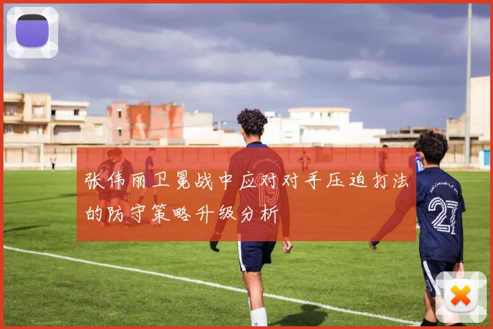张伟丽卫冕战中应对对手压迫打法的防守策略升级分析
