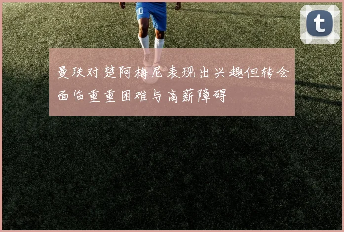 曼联对楚阿梅尼表现出兴趣但转会面临重重困难与高薪障碍