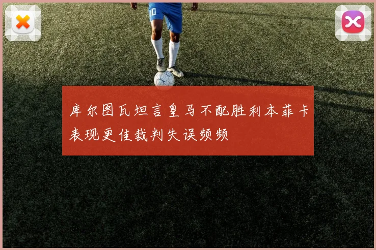 库尔图瓦坦言皇马不配胜利本菲卡表现更佳裁判失误频频