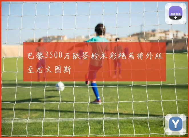 巴黎3500万欧签铃木彩艳或将外租至尤文图斯