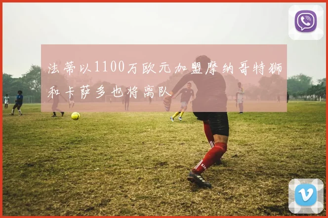法蒂以1100万欧元加盟摩纳哥特狮和卡萨多也将离队