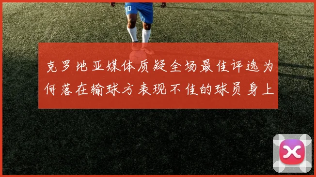 克罗地亚媒体质疑全场最佳评选为何落在输球方表现不佳的球员身上