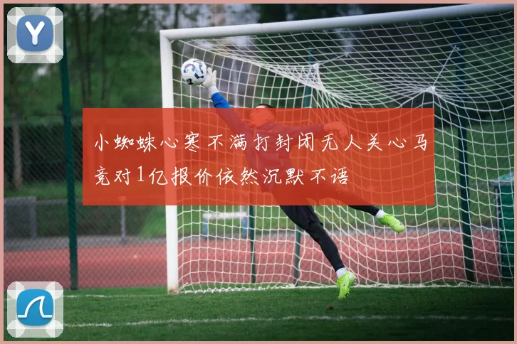 小蜘蛛心寒不满打封闭无人关心马竞对1亿报价依然沉默不语