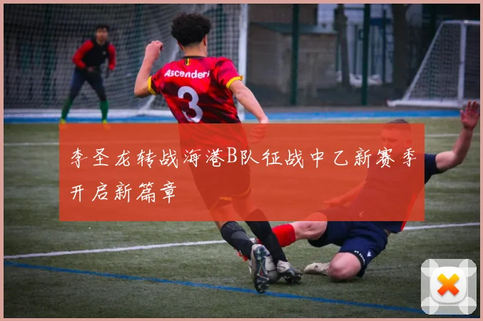 李圣龙转战海港B队征战中乙新赛季开启新篇章