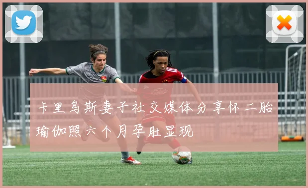 卡里乌斯妻子社交媒体分享怀二胎瑜伽照六个月孕肚显现