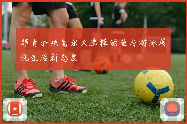 邓肯拒绝高尔夫选择钓鱼与游泳展现生活新态度