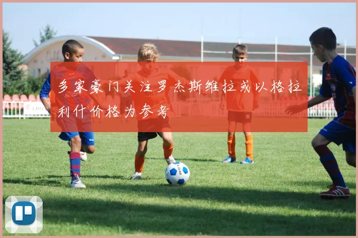 多家豪门关注罗杰斯维拉或以格拉利什价格为参考