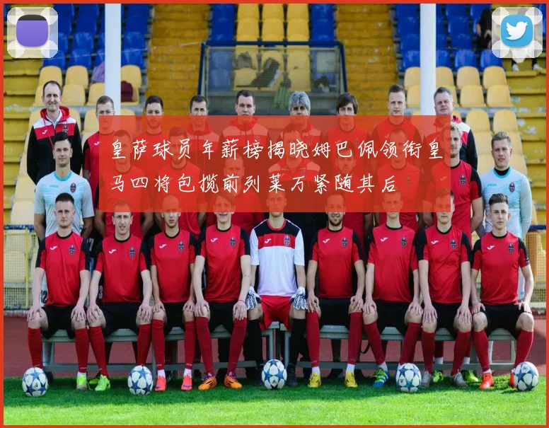 皇萨球员年薪榜揭晓姆巴佩领衔皇马四将包揽前列莱万紧随其后