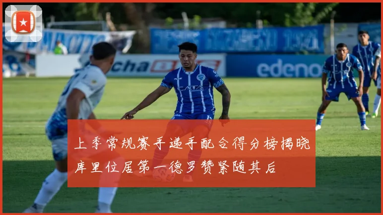 上季常规赛手递手配合得分榜揭晓库里位居第一德罗赞紧随其后