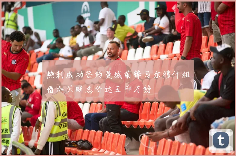 热刺成功签约曼城前锋马尔穆什租借加买断总价达五千万镑