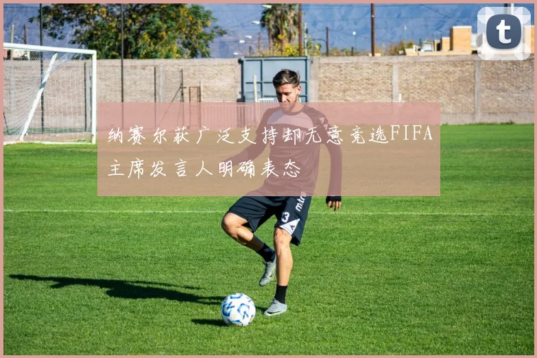 纳赛尔获广泛支持却无意竞选FIFA主席发言人明确表态