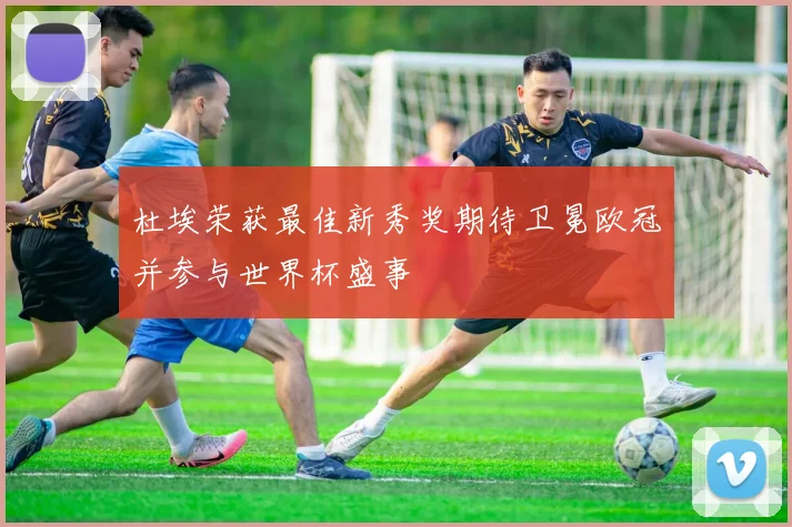 杜埃荣获最佳新秀奖期待卫冕欧冠并参与世界杯盛事