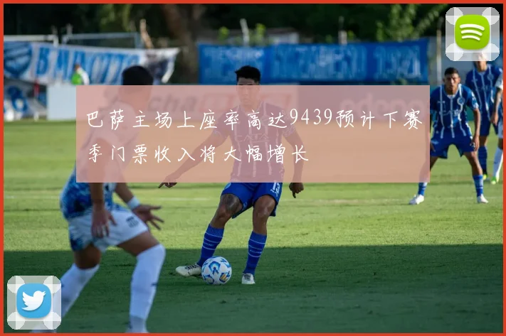巴萨主场上座率高达9439预计下赛季门票收入将大幅增长
