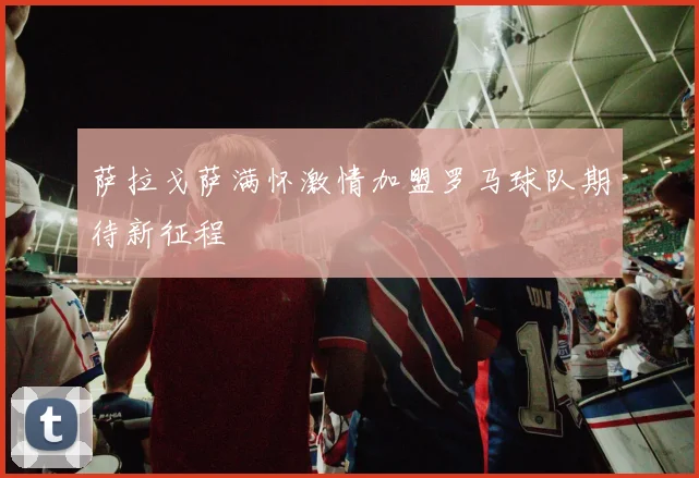 萨拉戈萨满怀激情加盟罗马球队期待新征程