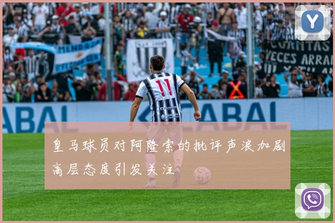 皇马球员对阿隆索的批评声浪加剧高层态度引发关注