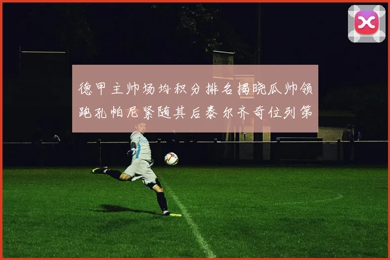 德甲主帅场均积分排名揭晓瓜帅领跑孔帕尼紧随其后泰尔齐奇位列第六