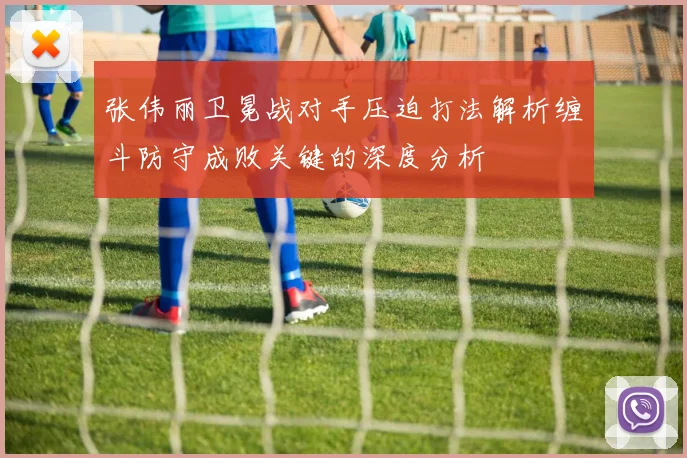 张伟丽卫冕战对手压迫打法解析缠斗防守成败关键的深度分析