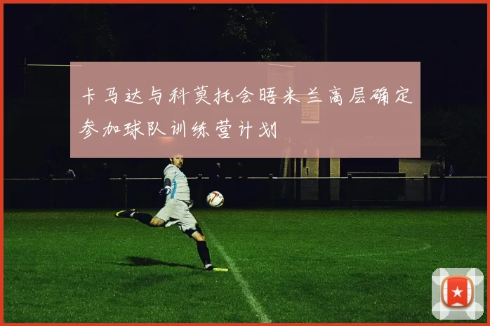 卡马达与科莫托会晤米兰高层确定参加球队训练营计划