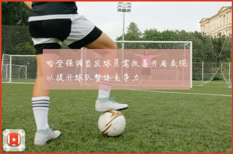 哈登强调首发球员需改善开局表现以提升球队整体竞争力