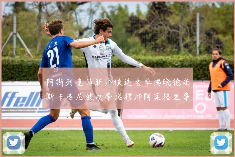 阿斯列皇马新帅候选名单揭晓德尚斯卡洛尼波切蒂诺穆帅阿莱格里争夺教鞭