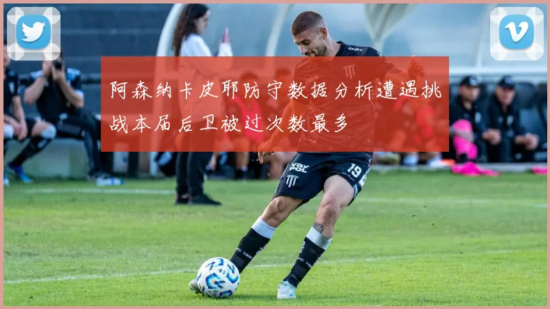 阿森纳卡皮耶防守数据分析遭遇挑战本届后卫被过次数最多