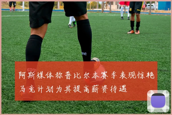 阿斯媒体称普比尔本赛季表现惊艳马竞计划为其提高薪资待遇