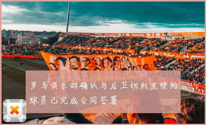 罗马俱乐部确认与后卫切利克续约球员已完成合同签署