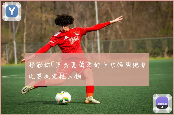 穆勒称C罗为葡萄牙的卡尔强调他非比赛决定性人物