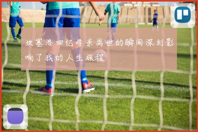 坎塞洛回忆母亲离世的瞬间深刻影响了我的人生旅程