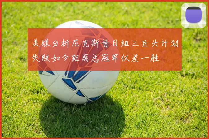 美媒分析尼克斯昔日组三巨头计划失败如今距离总冠军仅差一胜
