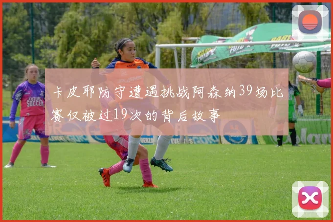 卡皮耶防守遭遇挑战阿森纳39场比赛仅被过19次的背后故事