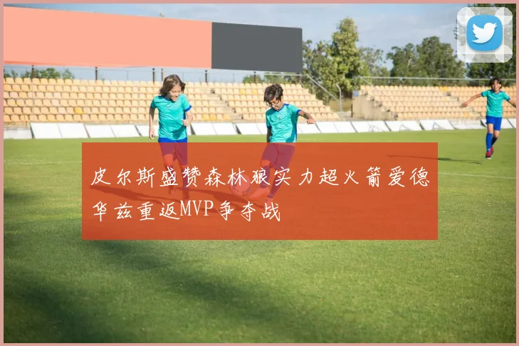 皮尔斯盛赞森林狼实力超火箭爱德华兹重返MVP争夺战