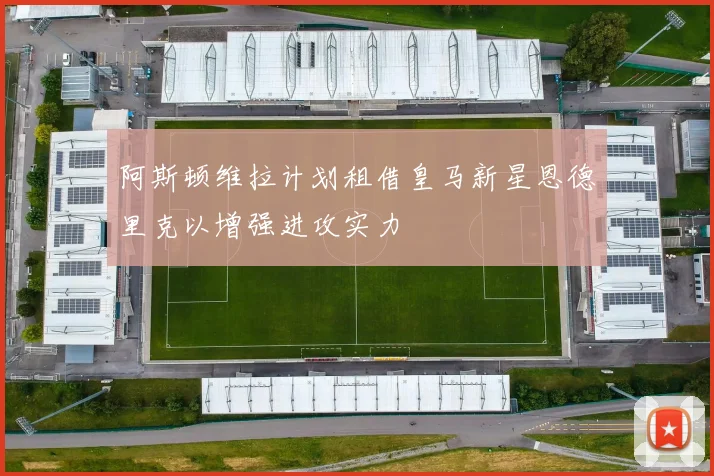 阿斯顿维拉计划租借皇马新星恩德里克以增强进攻实力