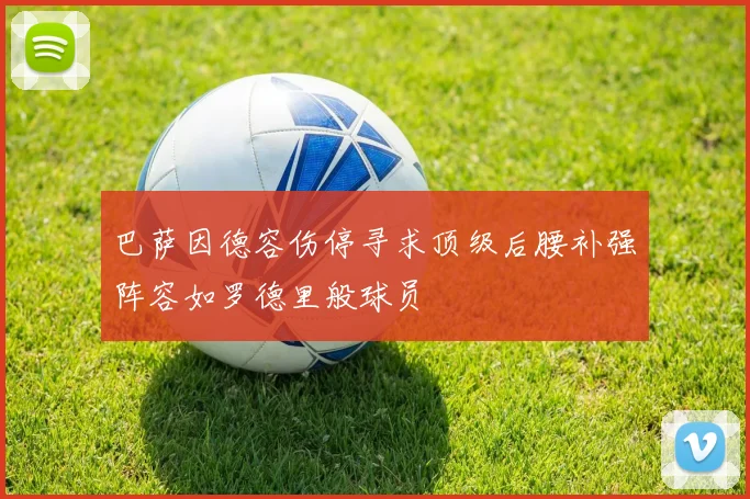 巴萨因德容伤停寻求顶级后腰补强阵容如罗德里般球员